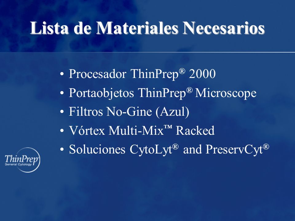 Lista de Materiales Necesarios Procesador ThinPrep ® 2000 Portaobjetos ThinPrep ® Microscope Filtros No-Gine (Azul) Vórtex Multi-Mix Racked Soluciones CytoLyt ® and PreservCyt ®