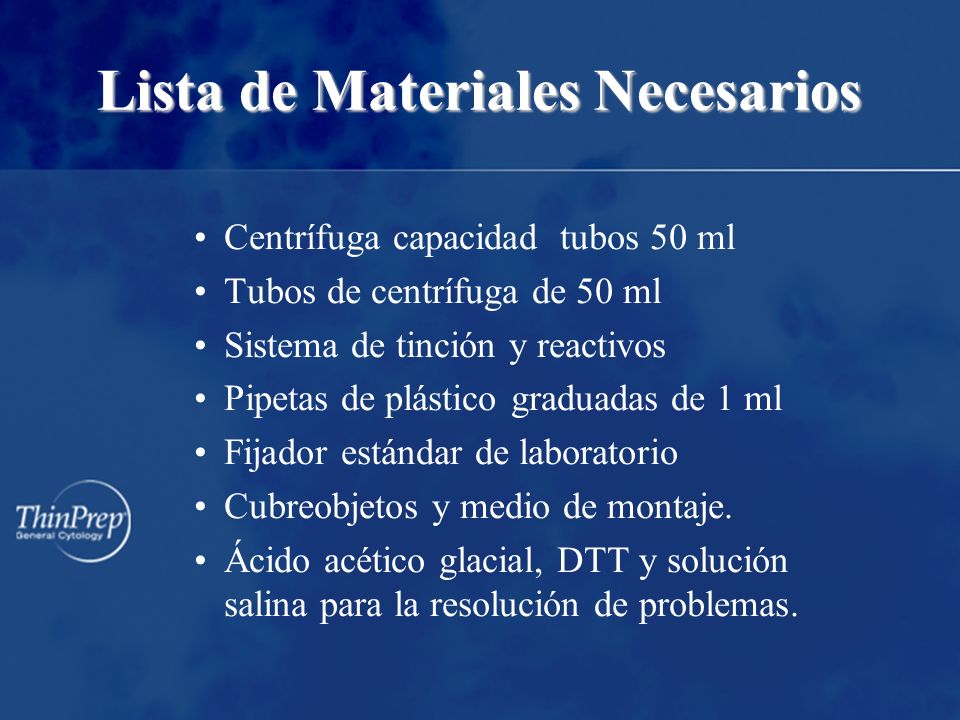 Lista de Materiales Necesarios Centrífuga capacidad tubos 50 ml Tubos de centrífuga de 50 ml Sistema de tinción y reactivos Pipetas de plástico graduadas de 1 ml Fijador estándar de laboratorio Cubreobjetos y medio de montaje.