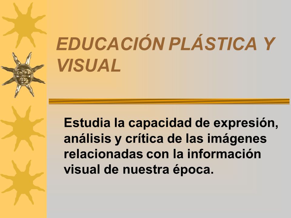 EDUCACIÓN PLÁSTICA Y VISUAL Estudia la capacidad de expresión, análisis y crítica de las imágenes relacionadas con la información visual de nuestra época.