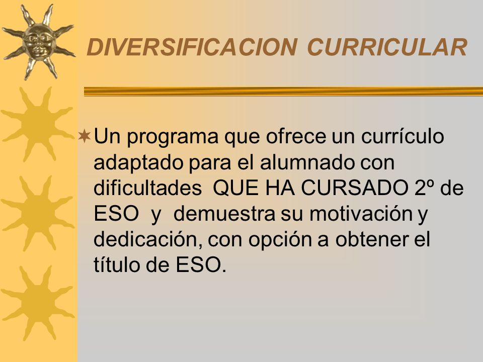 DIVERSIFICACION CURRICULAR Un programa que ofrece un currículo adaptado para el alumnado con dificultades QUE HA CURSADO 2º de ESO y demuestra su motivación y dedicación, con opción a obtener el título de ESO.