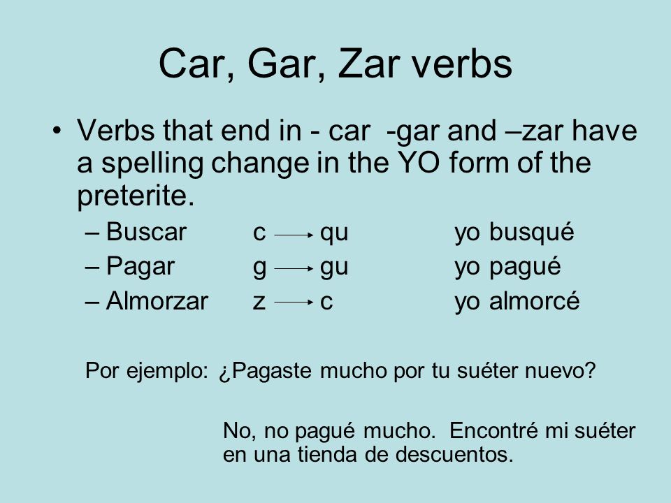 Car, Gar, Zar verbs Verbs that end in - car -gar and –zar have a spelling change in the YO form of the preterite.