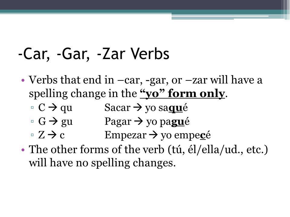 -Car, -Gar, -Zar Verbs Verbs that end in –car, -gar, or –zar will have a spelling change in the yo form only.