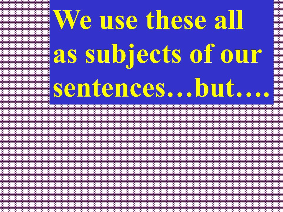 We use these all as subjects of our sentences…but….