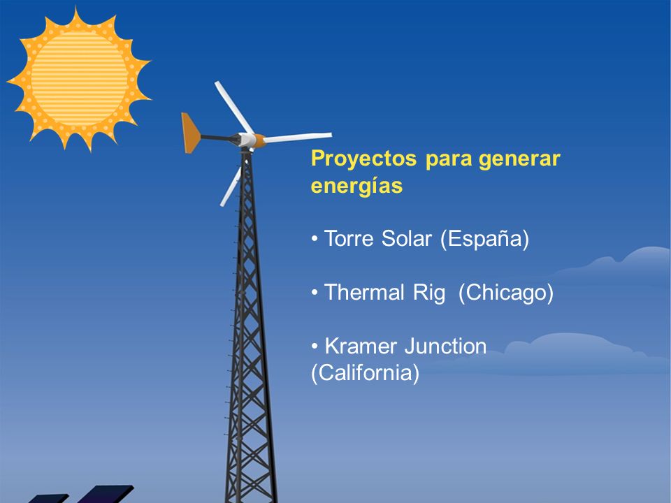 Proyectos para generar energías Torre Solar (España) Thermal Rig (Chicago) Kramer Junction (California)