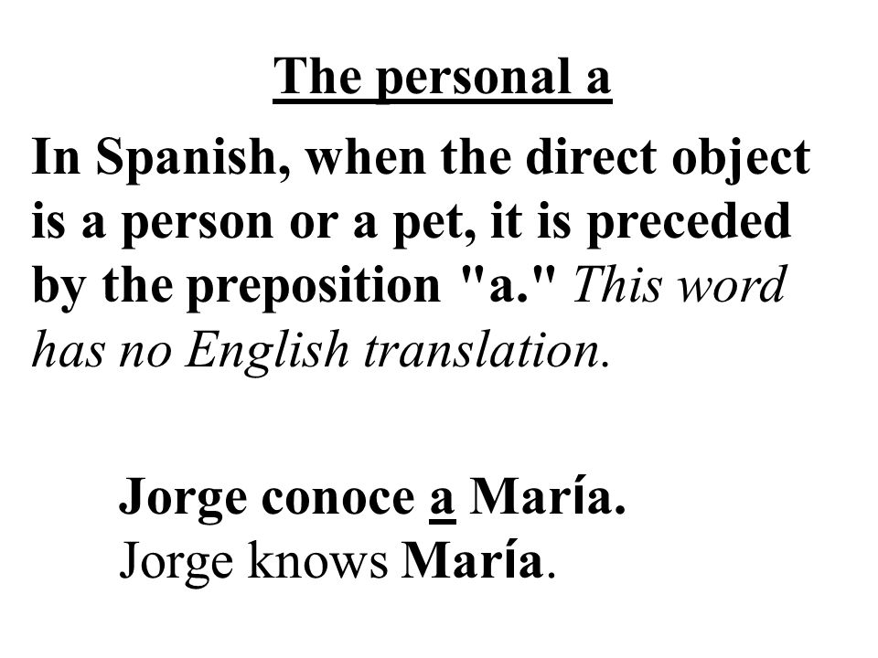 The personal a In Spanish, when the direct object is a person or a pet, it is preceded by the preposition a. This word has no English translation.