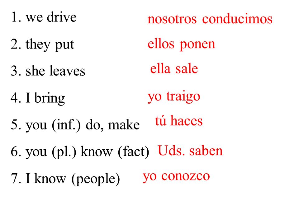 1.we drive 2.they put 3.she leaves 4.I bring 5.you (inf.) do, make 6.you (pl.) know (fact) 7.I know (people) nosotros conducimos Uds.