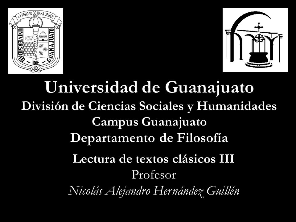Universidad de Guanajuato División de Ciencias Sociales y Humanidades Campus Guanajuato Departamento de Filosofía Lectura de textos clásicos III Profesor Nicolás Alejandro Hernández Guillén