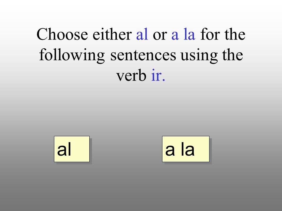 Choose either al or a la for the following sentences using the verb ir. a la al