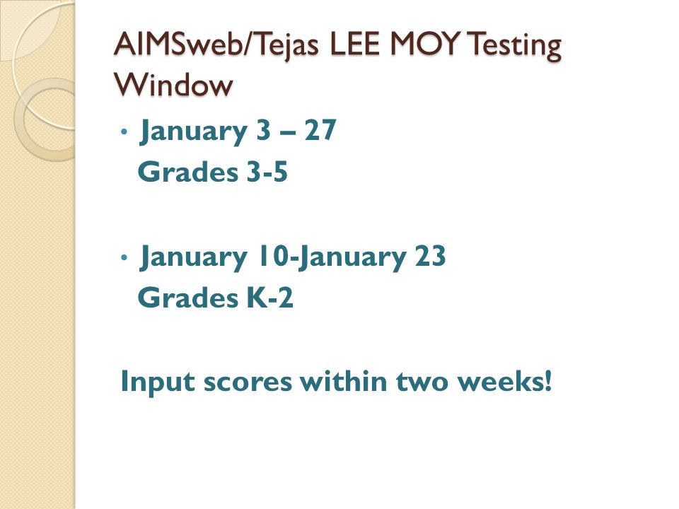 AIMSweb/Tejas LEE MOY Testing Window January 3 – 27 Grades 3-5 January 10-January 23 Grades K-2 Input scores within two weeks!