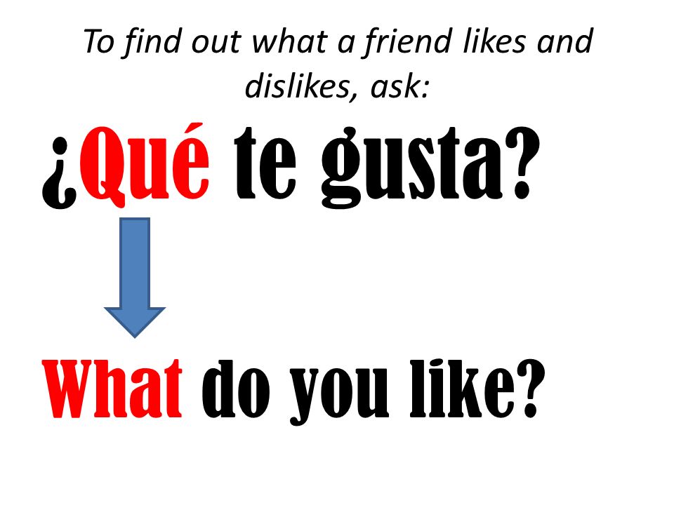 To find out what a friend likes and dislikes, ask: ¿Qué te gusta What do you like