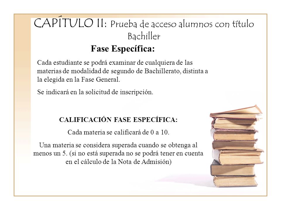 CAPÍTULO II: Prueba de acceso alumnos con título Bachiller Fase Específica: Cada estudiante se podrá examinar de cualquiera de las materias de modalidad de segundo de Bachillerato, distinta a la elegida en la Fase General.