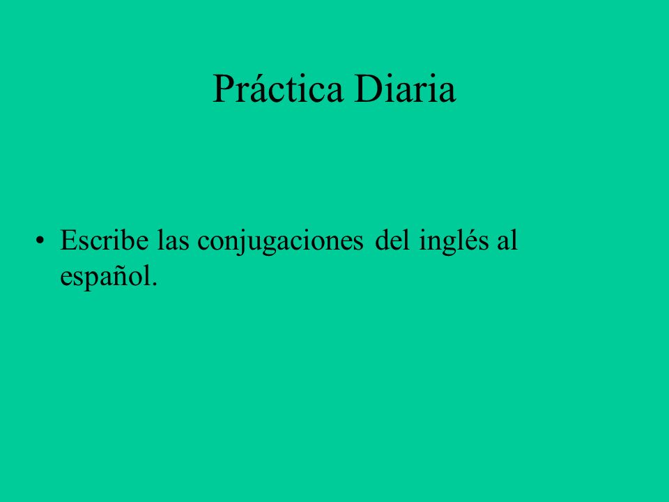 Práctica Diaria Escribe las conjugaciones del inglés al español.
