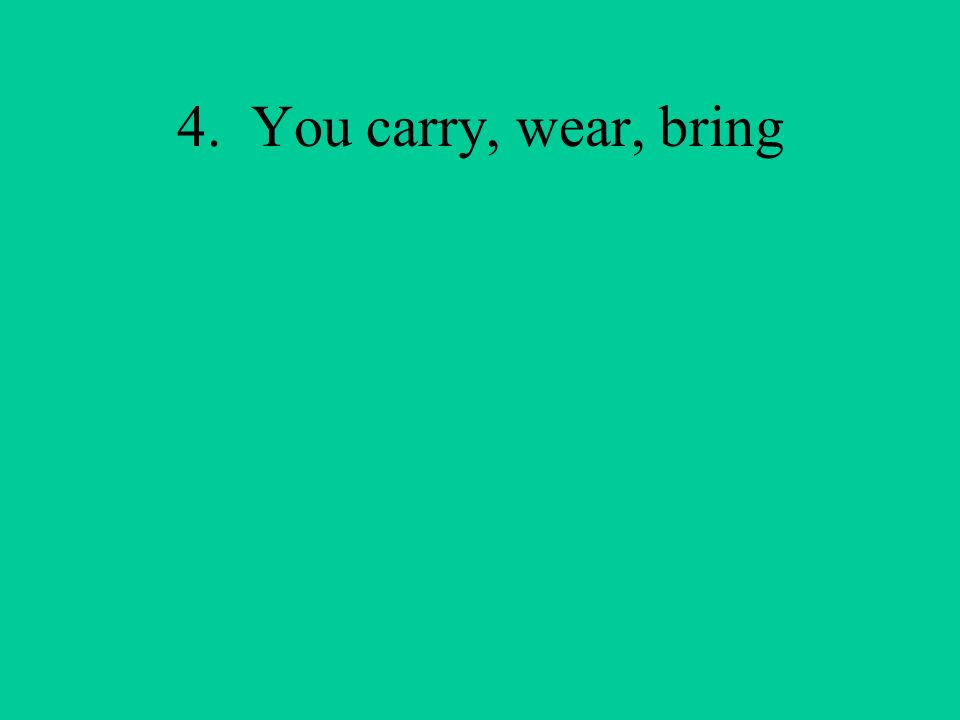 4. You carry, wear, bring