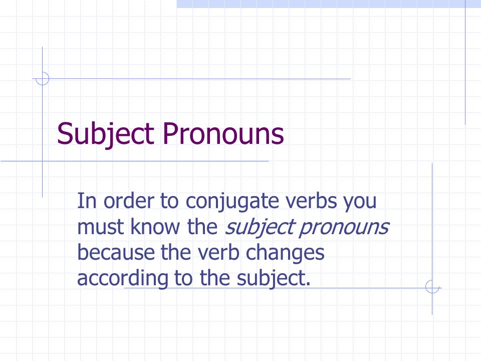 Subject Pronouns In order to conjugate verbs you must know the subject pronouns because the verb changes according to the subject.