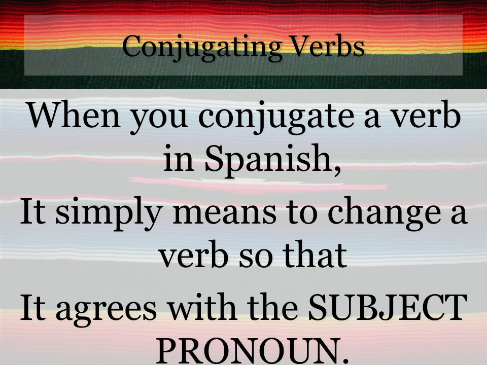 Conjugating Verbs When you conjugate a verb in Spanish, It simply means to change a verb so that It agrees with the SUBJECT PRONOUN.