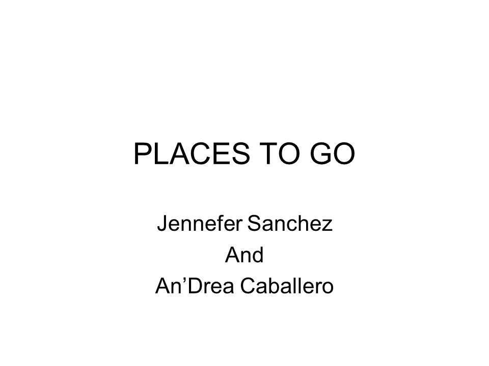 PLACES TO GO Jennefer Sanchez And AnDrea Caballero