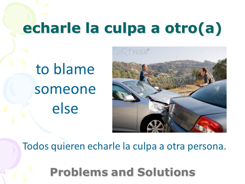 echarle la culpa a otro(a) Problems and Solutions to blame someone else Todos quieren echarle la culpa a otra persona.
