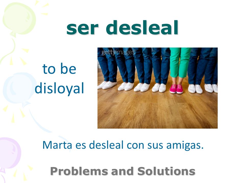 ser desleal Problems and Solutions to be disloyal Marta es desleal con sus amigas.