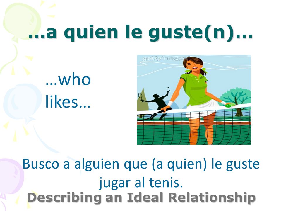 …a quien le guste(n)… Describing an Ideal Relationship …who likes… Busco a alguien que (a quien) le guste jugar al tenis.