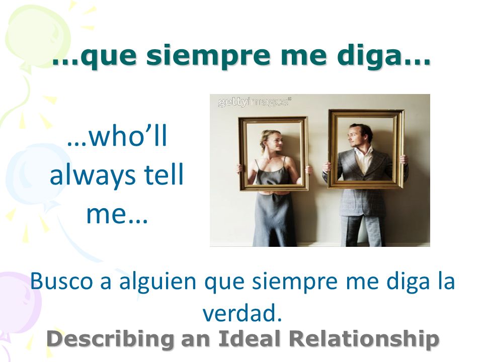 …que siempre me diga… Describing an Ideal Relationship …wholl always tell me… Busco a alguien que siempre me diga la verdad.