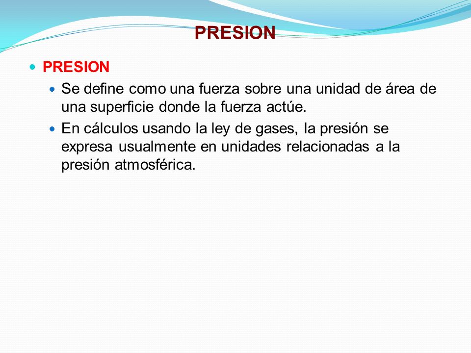 PRESION Se define como una fuerza sobre una unidad de área de una superficie donde la fuerza actúe.