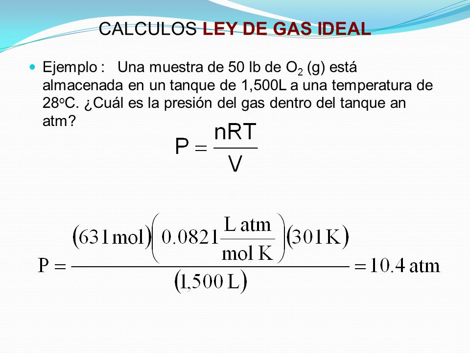 CALCULOS LEY DE GAS IDEAL Ejemplo : Una muestra de 50 lb de O 2 (g) está almacenada en un tanque de 1,500L a una temperatura de 28 o C.