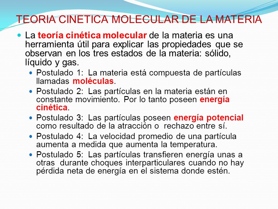 TEORIA CINETICA MOLECULAR DE LA MATERIA La teoría cinética molecular de la materia es una herramienta útil para explicar las propiedades que se observan en los tres estados de la materia: sólido, líquido y gas.