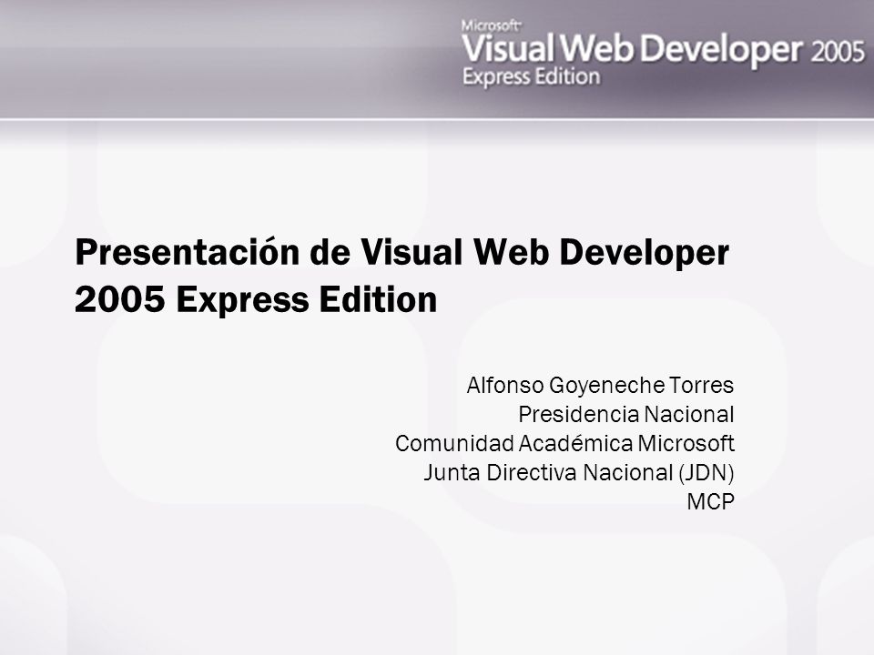 Presentación de Visual Web Developer 2005 Express Edition Alfonso Goyeneche Torres Presidencia Nacional Comunidad Académica Microsoft Junta Directiva Nacional (JDN) MCP