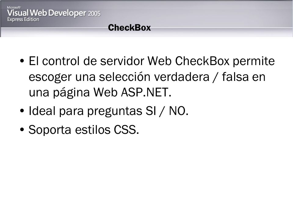 CheckBox El control de servidor Web CheckBox permite escoger una selección verdadera / falsa en una página Web ASP.NET.