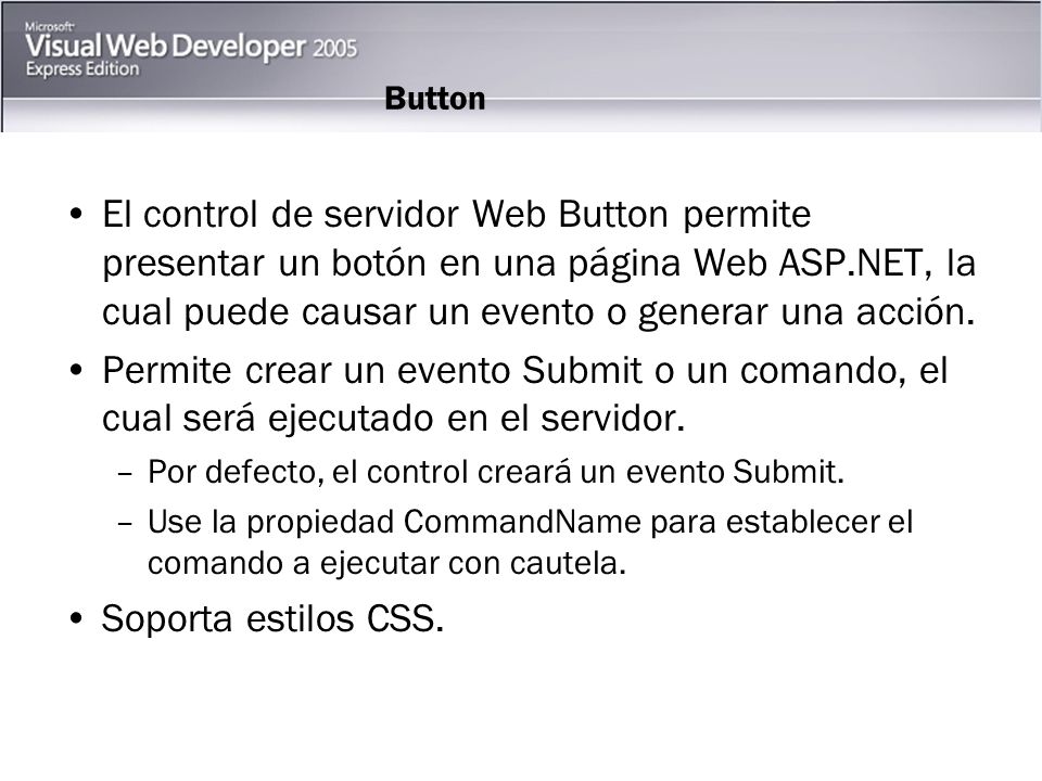 Button El control de servidor Web Button permite presentar un botón en una página Web ASP.NET, la cual puede causar un evento o generar una acción.