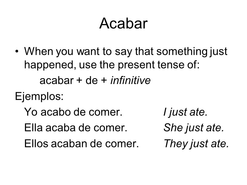 Acabar When you want to say that something just happened, use the present tense of: acabar + de + infinitive Ejemplos: Yo acabo de comer.I just ate.