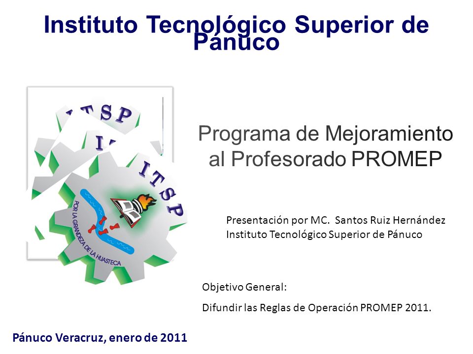 Instituto Tecnológico Superior de Pánuco Pánuco Veracruz, enero de 2011 Objetivo General: Difundir las Reglas de Operación PROMEP 2011.