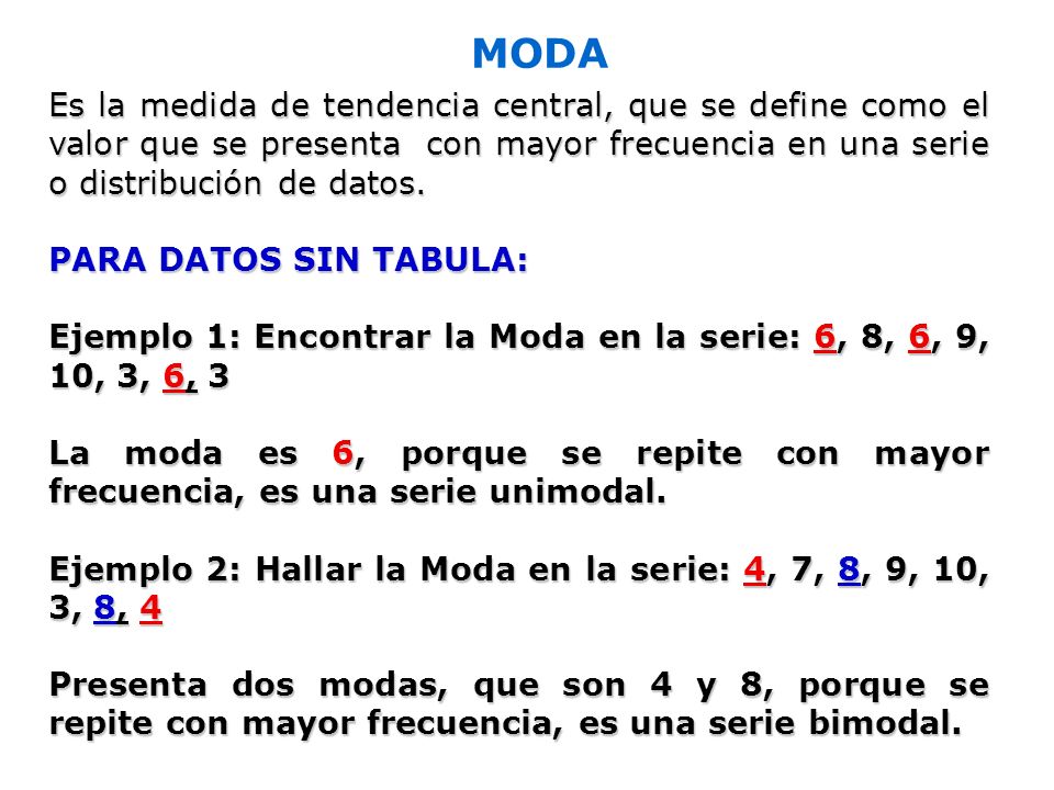 MODA Es la medida de tendencia central, que se define como el valor que se presenta con mayor frecuencia en una serie o distribución de datos.