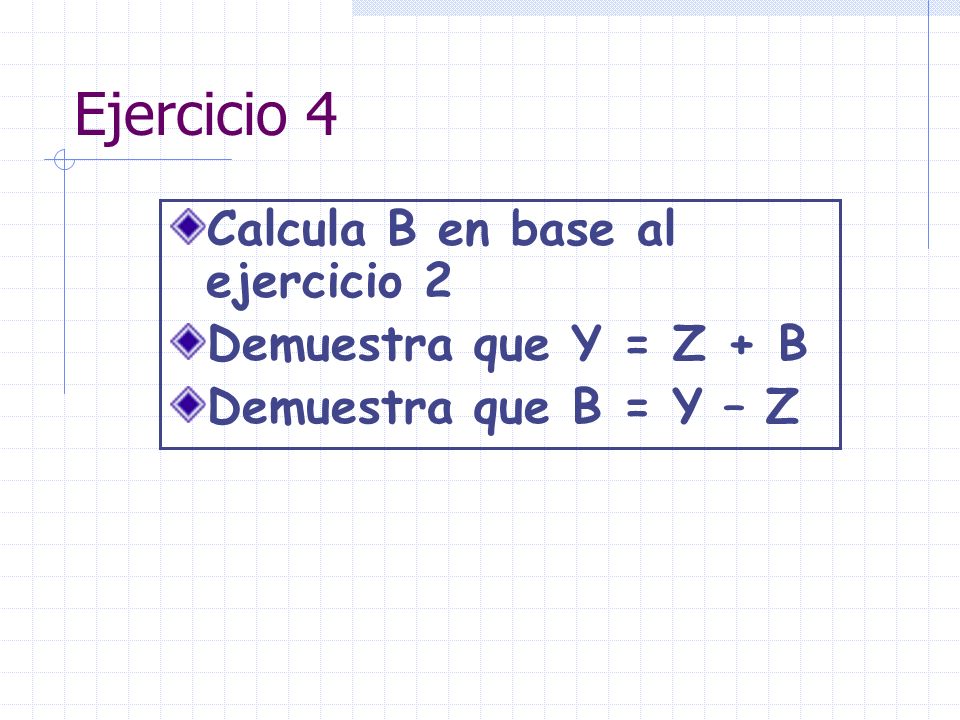 Ejercicio 4 Calcula B en base al ejercicio 2 Demuestra que Y = Z + B Demuestra que B = Y – Z