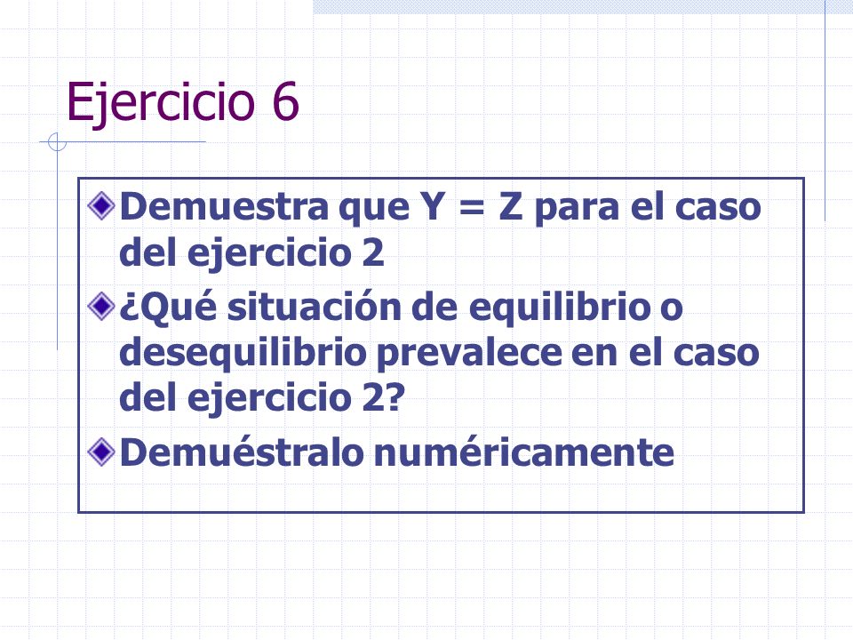 Ejercicio 6 Demuestra que Y = Z para el caso del ejercicio 2 ¿Qué situación de equilibrio o desequilibrio prevalece en el caso del ejercicio 2.