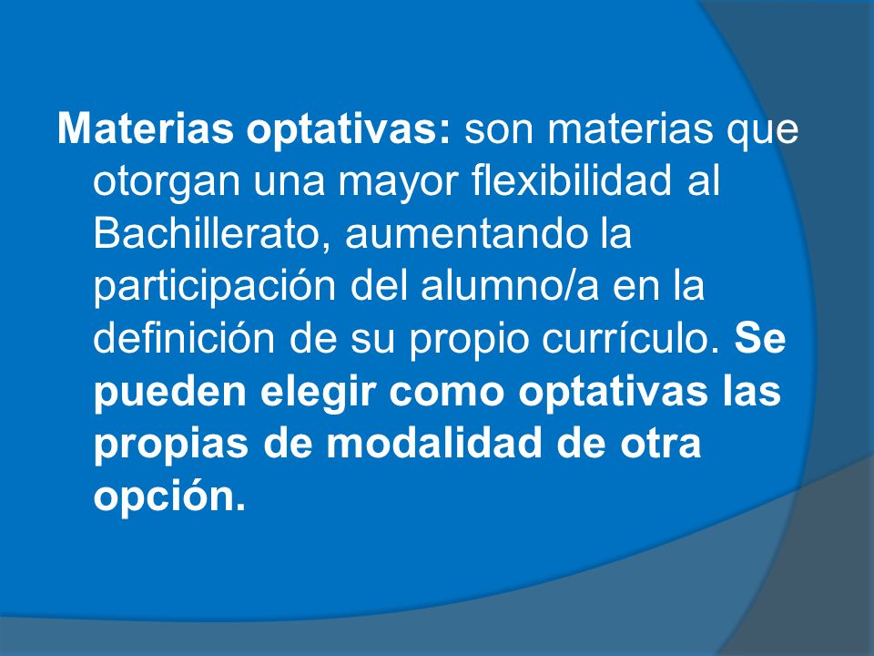 Materias optativas: son materias que otorgan una mayor flexibilidad al Bachillerato, aumentando la participación del alumno/a en la definición de su propio currículo.