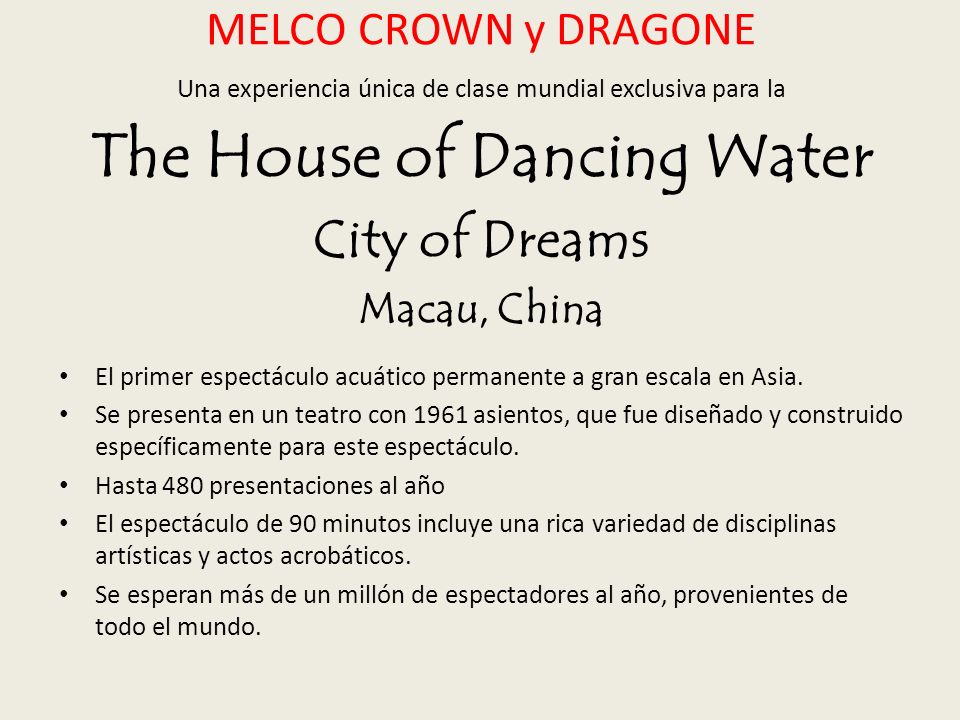 MELCO CROWN y DRAGONE Una experiencia única de clase mundial exclusiva para la The House of Dancing Water City of Dreams Macau, China El primer espectáculo acuático permanente a gran escala en Asia.