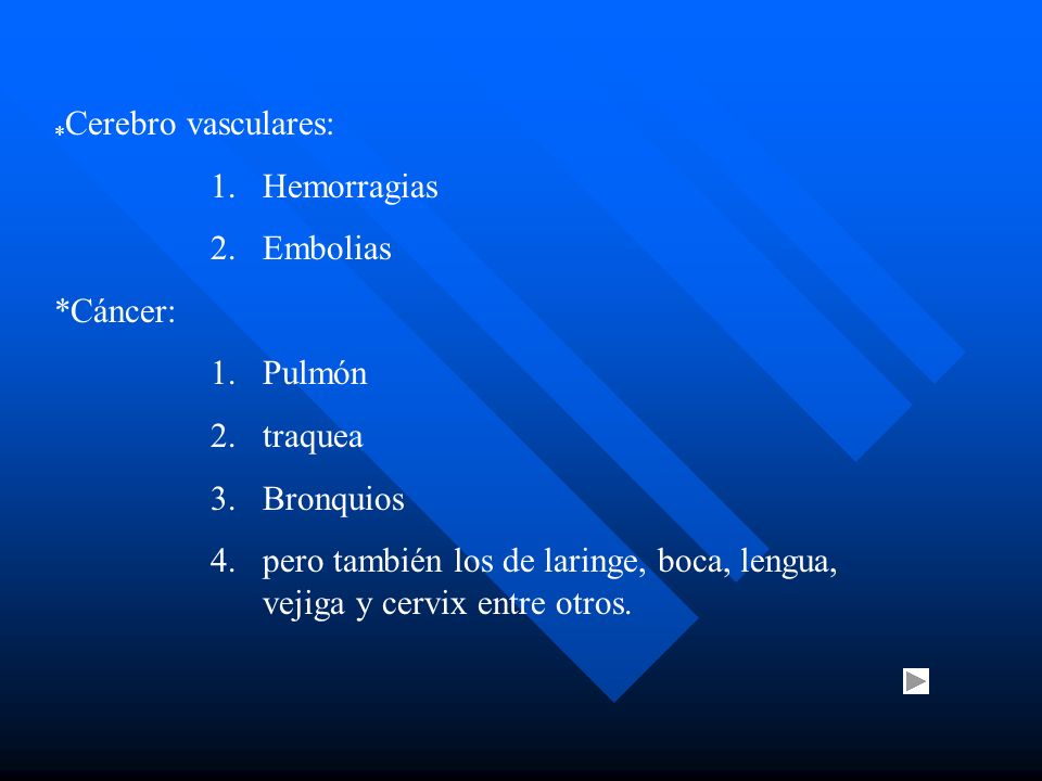 * Cerebro vasculares: 1.Hemorragias 2.Embolias *Cáncer: 1.Pulmón 2.traquea 3.Bronquios 4.pero también los de laringe, boca, lengua, vejiga y cervix entre otros.