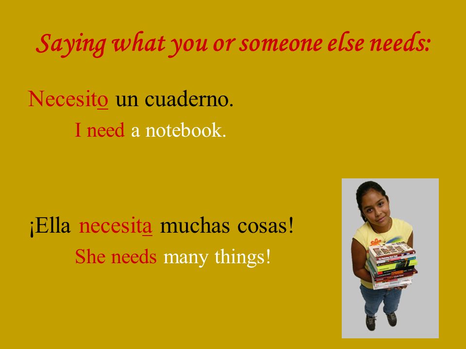 Saying what you or someone else needs: Necesito un cuaderno.