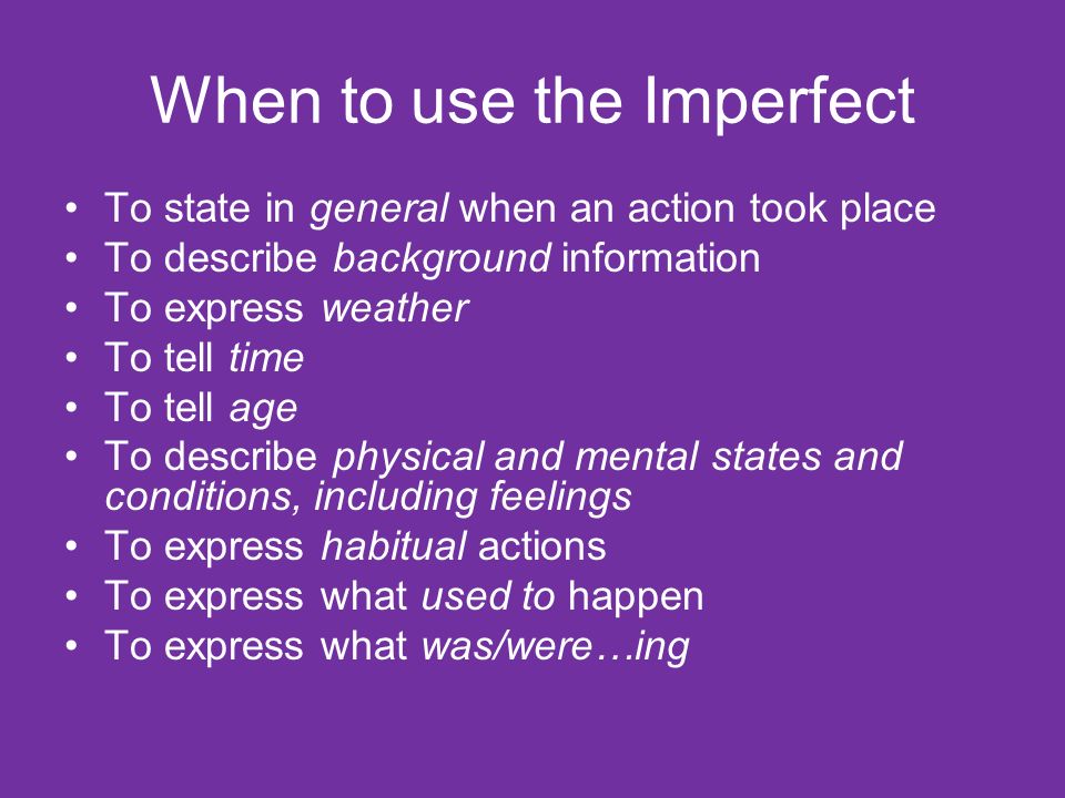 When to use the Imperfect To state in general when an action took place To describe background information To express weather To tell time To tell age To describe physical and mental states and conditions, including feelings To express habitual actions To express what used to happen To express what was/were…ing
