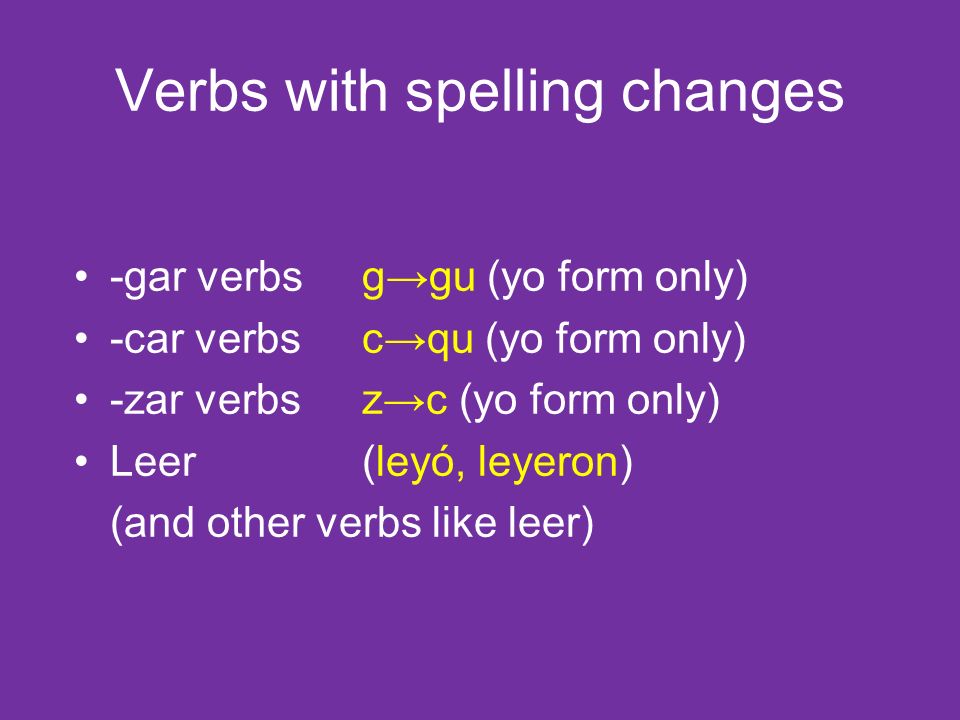 Verbs with spelling changes -gar verbsggu (yo form only) -car verbscqu (yo form only) -zar verbszc (yo form only) Leer(leyó, leyeron) (and other verbs like leer)
