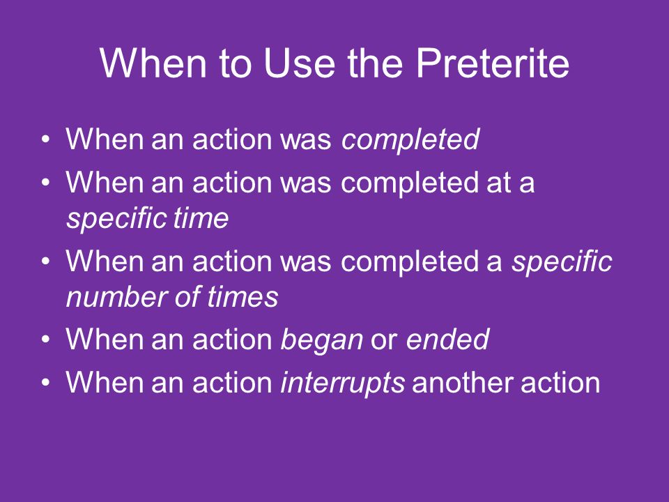 When to Use the Preterite When an action was completed When an action was completed at a specific time When an action was completed a specific number of times When an action began or ended When an action interrupts another action