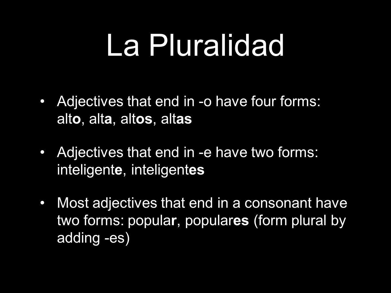 La Pluralidad Adjectives that end in -o have four forms: alto, alta, altos, altas Adjectives that end in -e have two forms: inteligente, inteligentes Most adjectives that end in a consonant have two forms: popular, populares (form plural by adding -es)