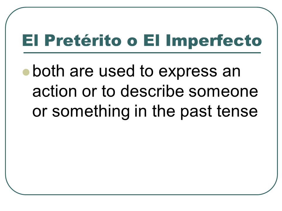 El Pretérito o El Imperfecto both are used to express an action or to describe someone or something in the past tense