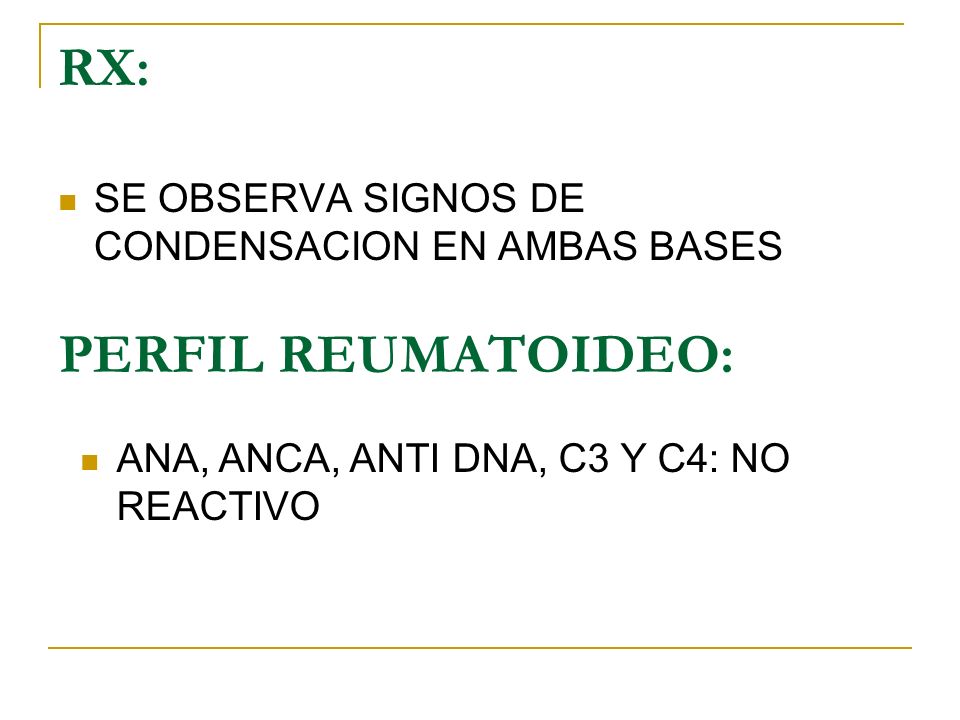 RX: SE OBSERVA SIGNOS DE CONDENSACION EN AMBAS BASES PERFIL REUMATOIDEO: ANA, ANCA, ANTI DNA, C3 Y C4: NO REACTIVO