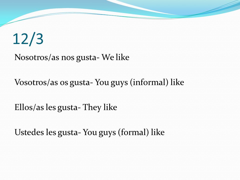 12/3 Nosotros/as nos gusta- We like Vosotros/as os gusta- You guys (informal) like Ellos/as les gusta- They like Ustedes les gusta- You guys (formal) like