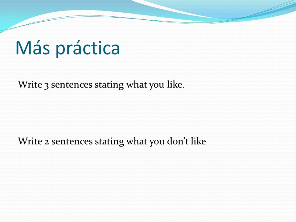 Más práctica Write 3 sentences stating what you like. Write 2 sentences stating what you dont like