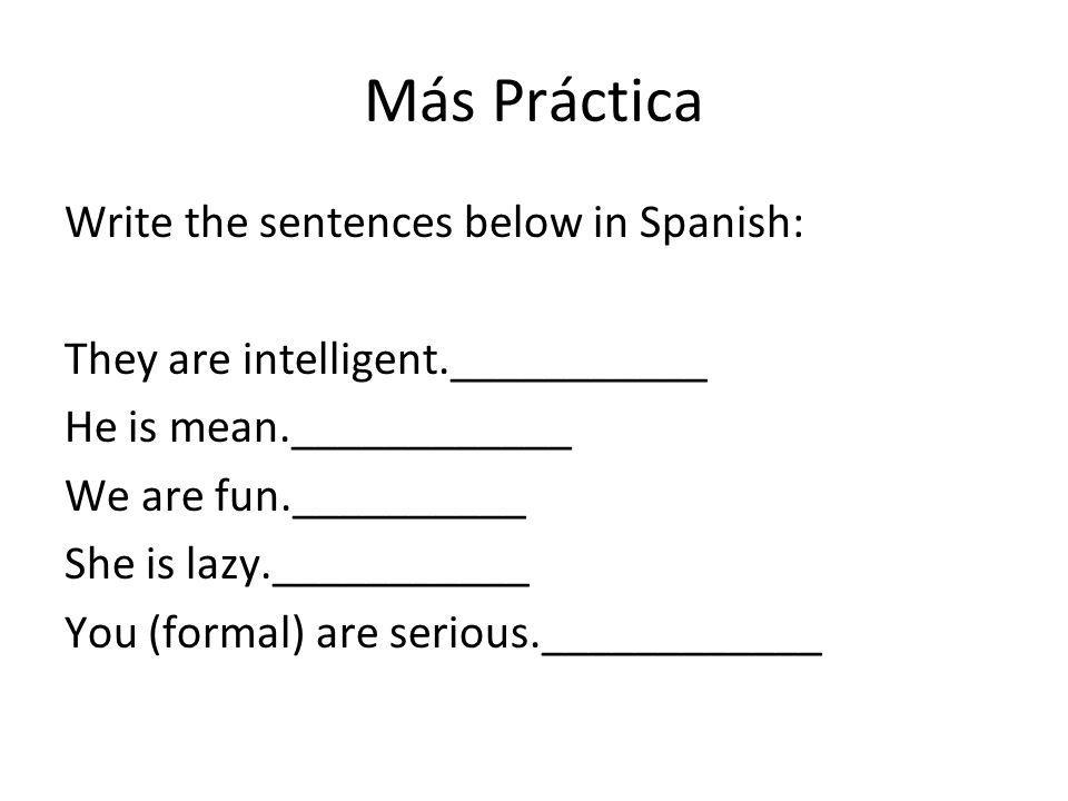 Más Práctica Write the sentences below in Spanish: They are intelligent.___________ He is mean.____________ We are fun.__________ She is lazy.___________ You (formal) are serious.____________