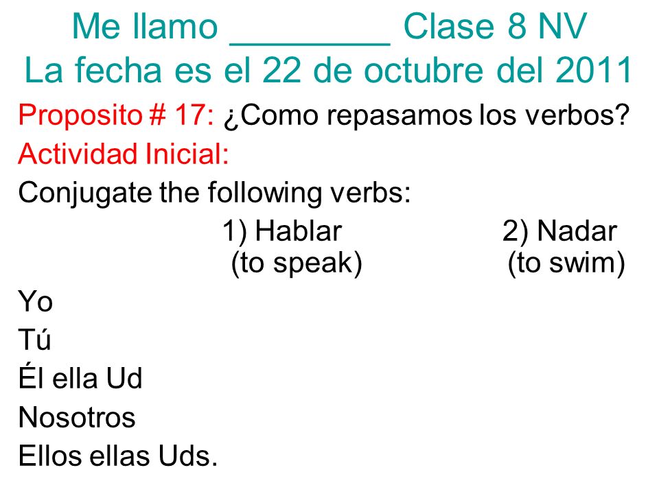 Me llamo ________ Clase 8 NV La fecha es el 22 de octubre del 2011 Proposito # 17: ¿Como repasamos los verbos.