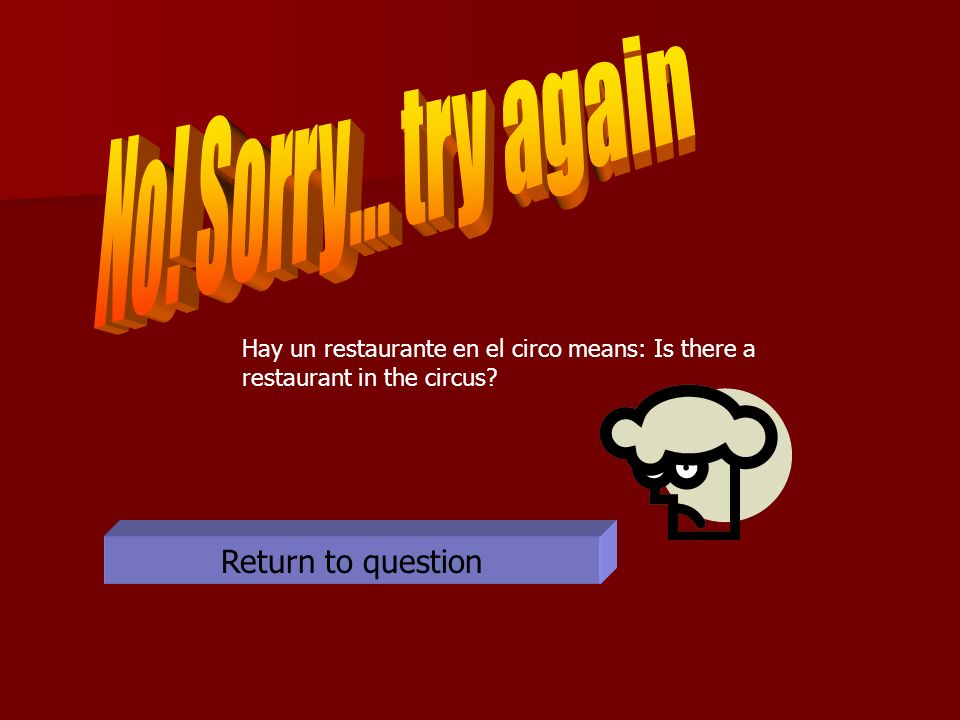 Return to question Hay un restaurante en el circo means: Is there a restaurant in the circus